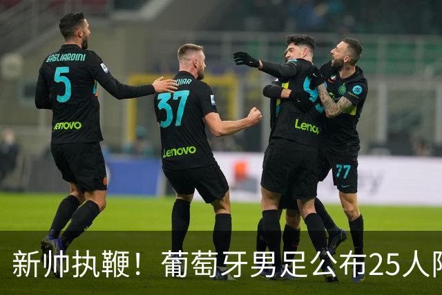 新帅执鞭！葡萄牙男足公布25人阵容：41岁C罗延续23年国家队征程
