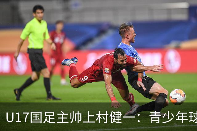 U17国足主帅上村健一：青少年球员培养需要五环并重